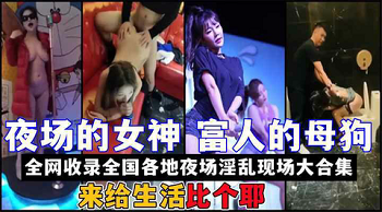 全国夜场女神淫乱实录：KTV酒吧夜店性爱现场激情大合集
