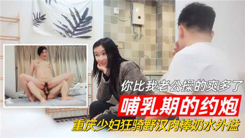 重庆哺乳期少妇约炮狂野激情，野汉肉棒猛操爽过老公，奶水外溢诱惑四射